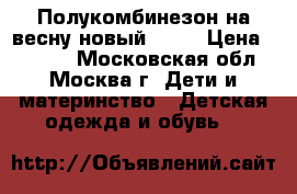 Полукомбинезон на весну новый(104) › Цена ­ 1 000 - Московская обл., Москва г. Дети и материнство » Детская одежда и обувь   